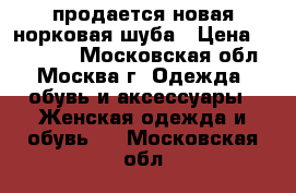 продается новая норковая шуба › Цена ­ 130 000 - Московская обл., Москва г. Одежда, обувь и аксессуары » Женская одежда и обувь   . Московская обл.